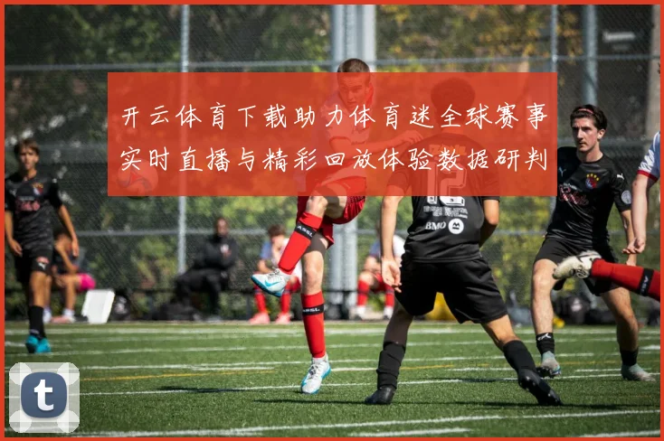 开云体育下载助力体育迷全球赛事实时直播与精彩回放体验数据研判