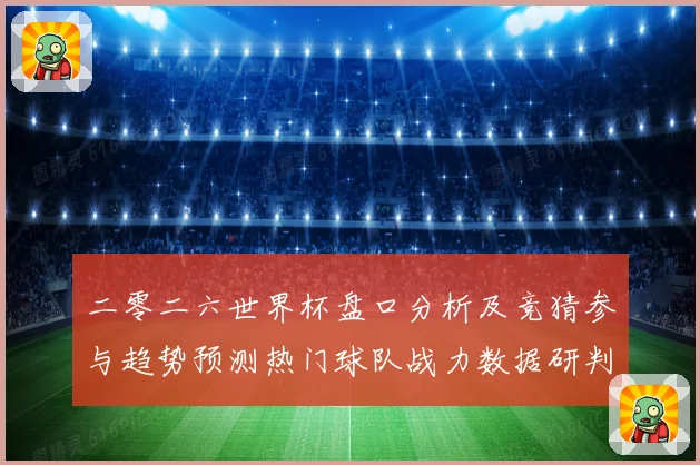 二零二六世界杯盘口分析及竞猜参与趋势预测热门球队战力数据研判