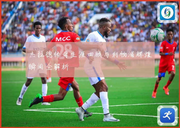杰拉德传奇生涯回顾与利物浦辉煌瞬间全解析