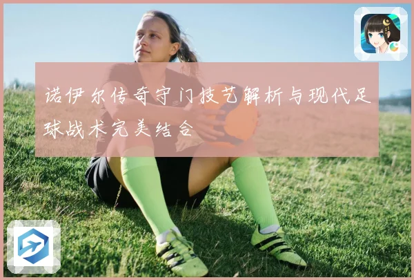 诺伊尔传奇守门技艺解析与现代足球战术完美结合