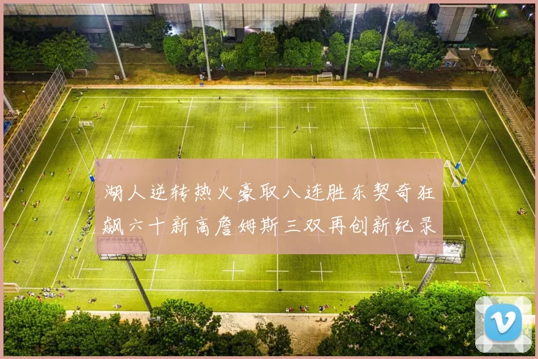 湖人逆转热火豪取八连胜东契奇狂飙六十新高詹姆斯三双再创新纪录赛场复盘