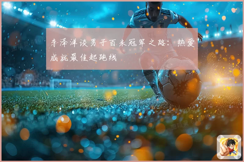 李泽洋谈男子百米冠军之路：热爱成就最佳起跑线