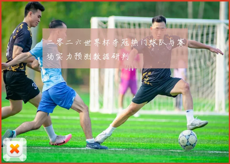 二零二六世界杯夺冠热门球队与赛场实力预测数据研判