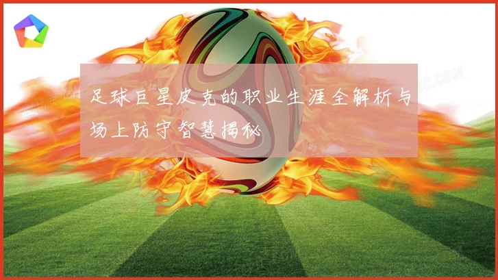 足球巨星皮克的职业生涯全解析与场上防守智慧揭秘