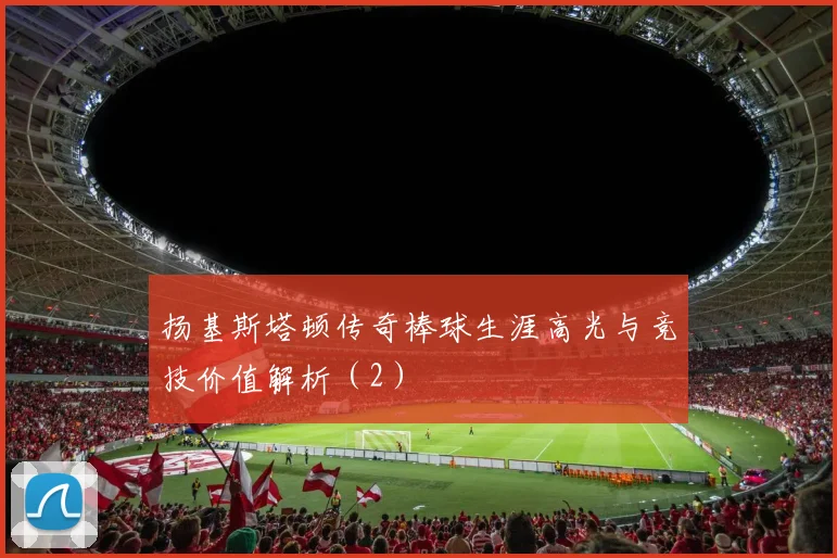 扬基斯塔顿传奇棒球生涯高光与竞技价值解析（2）