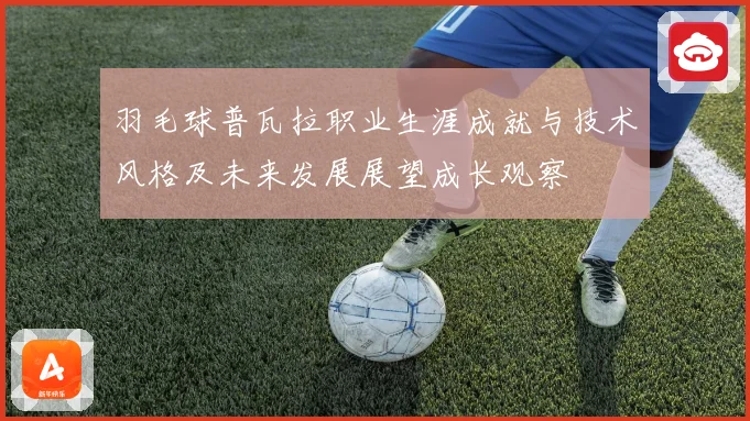 羽毛球普瓦拉职业生涯成就与技术风格及未来发展展望成长观察