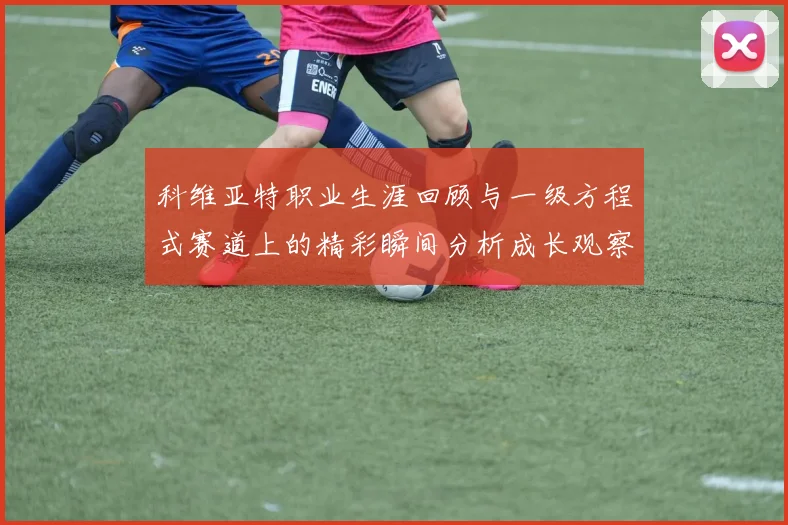 科维亚特职业生涯回顾与一级方程式赛道上的精彩瞬间分析成长观察