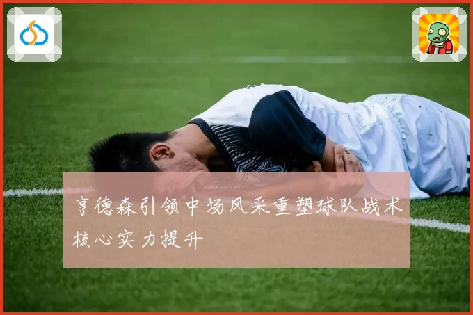 亨德森引领中场风采重塑球队战术核心实力提升