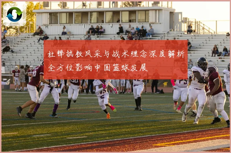杜锋执教风采与战术理念深度解析全方位影响中国篮球发展