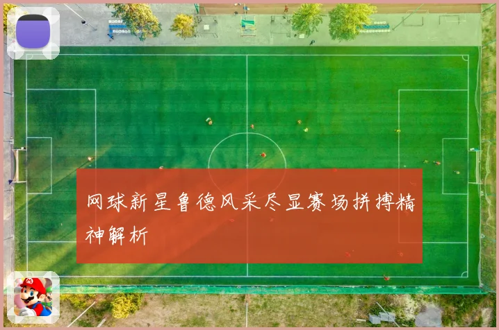 网球新星鲁德风采尽显赛场拼搏精神解析