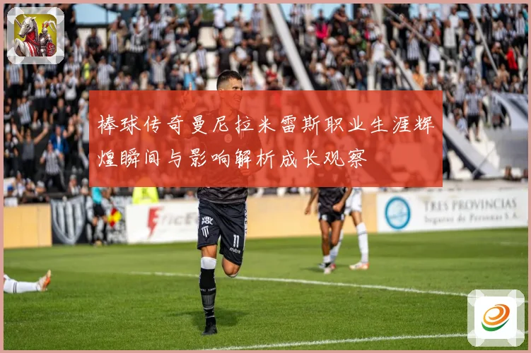 棒球传奇曼尼拉米雷斯职业生涯辉煌瞬间与影响解析成长观察