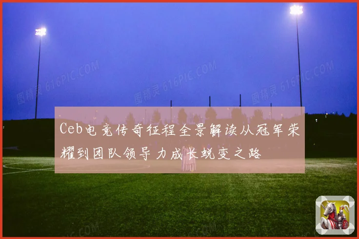 Ceb电竞传奇征程全景解读从冠军荣耀到团队领导力成长蜕变之路