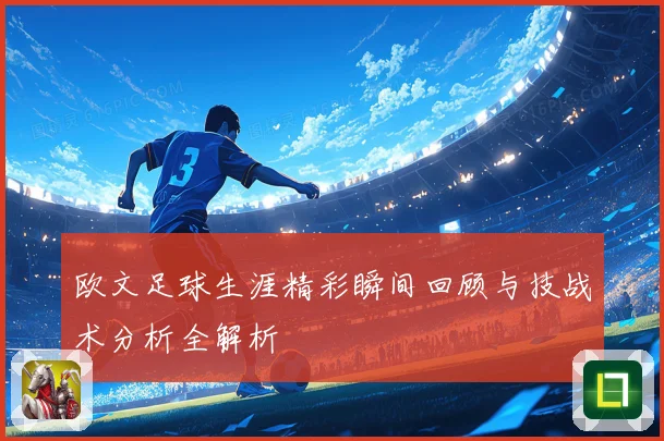 欧文足球生涯精彩瞬间回顾与技战术分析全解析