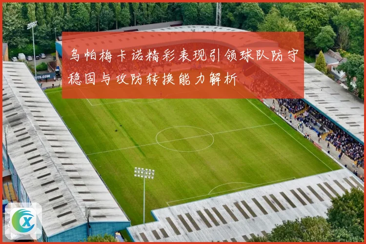 乌帕梅卡诺精彩表现引领球队防守稳固与攻防转换能力解析