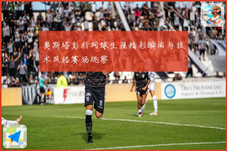 奥斯塔彭科网球生涯精彩瞬间与技术风格赛场观察