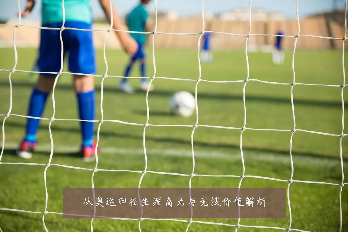 从奥运田径生涯高光与竞技价值解析