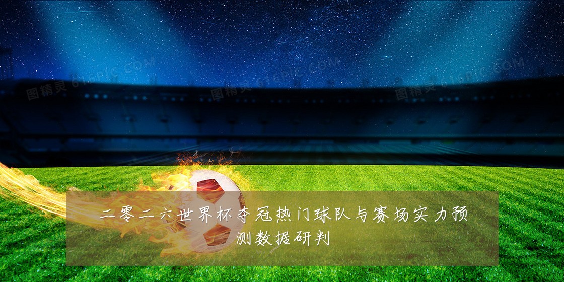 二零二六世界杯夺冠热门球队与赛场实力预测数据研判
