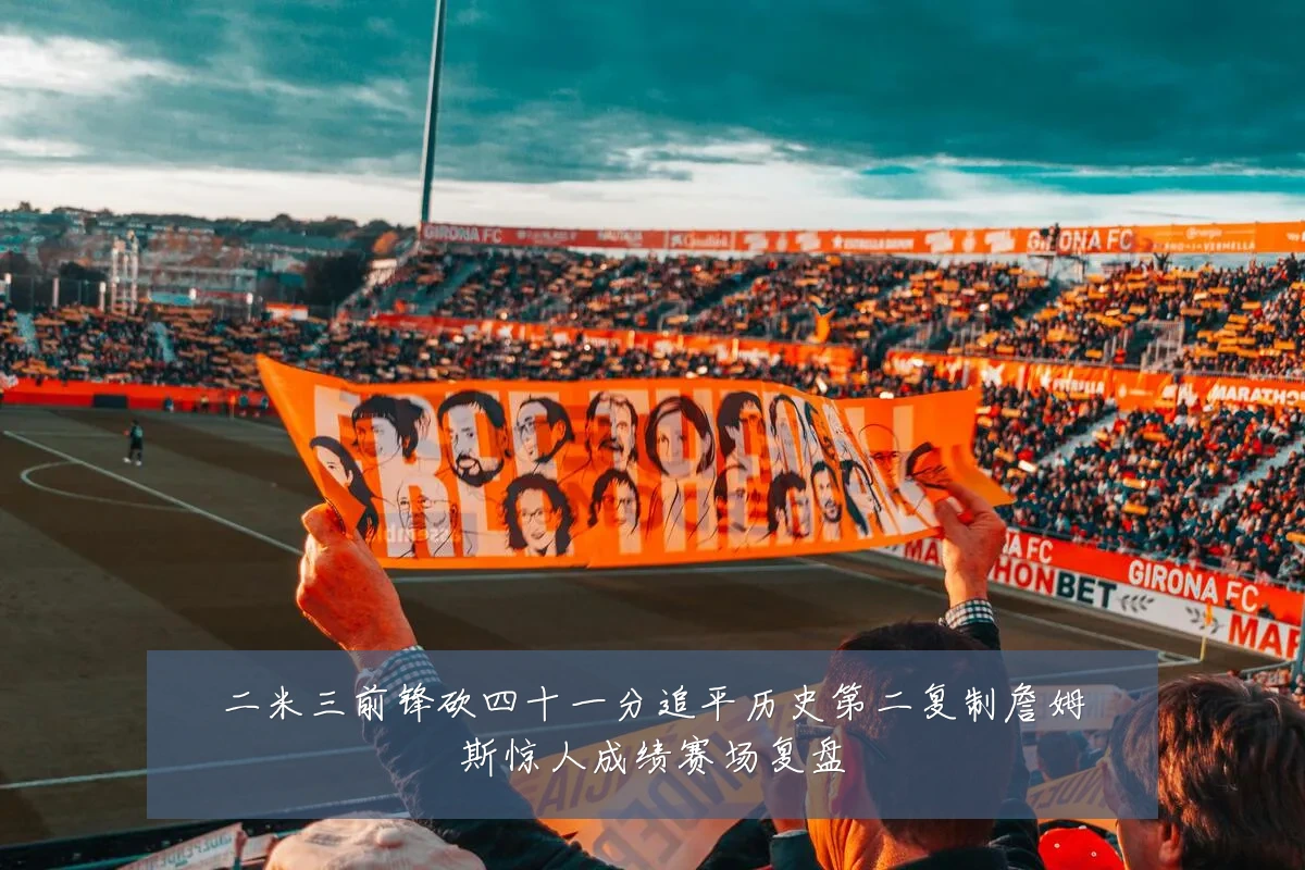 二米三前锋砍四十一分追平历史第二复制詹姆斯惊人成绩赛场复盘