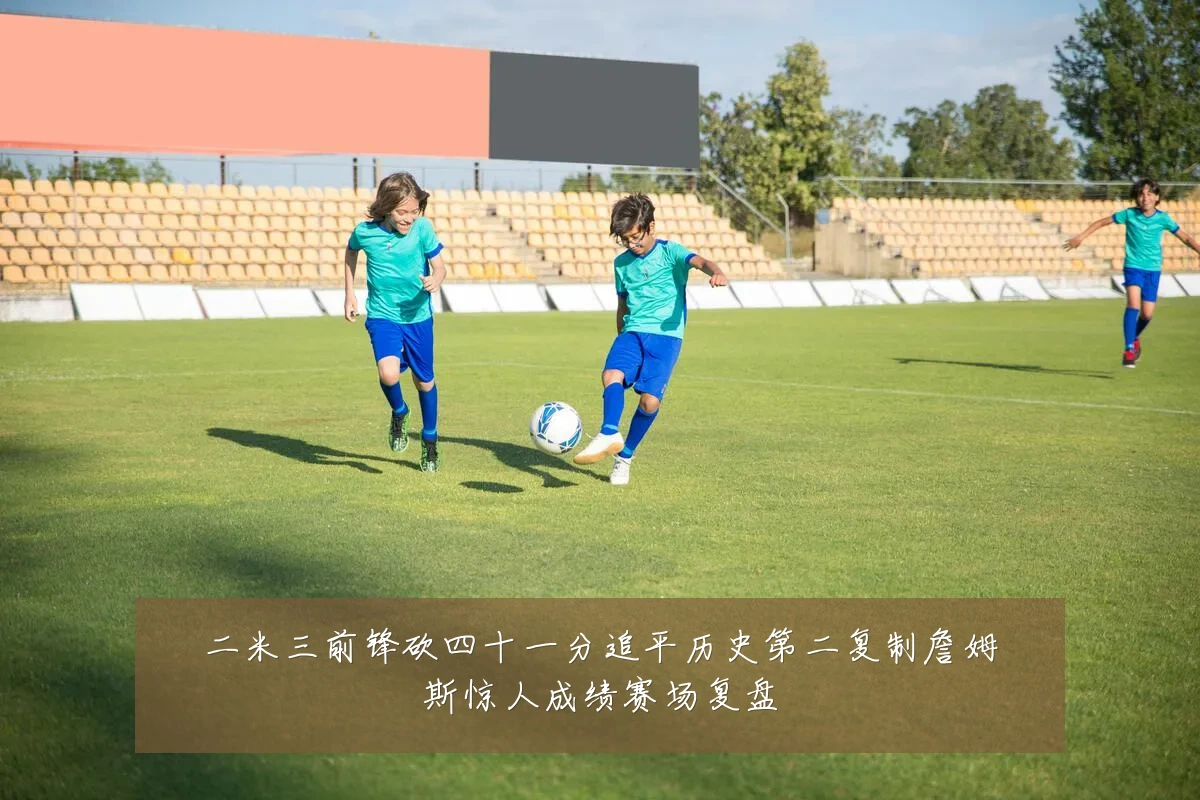 二米三前锋砍四十一分追平历史第二复制詹姆斯惊人成绩赛场复盘
